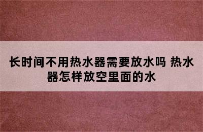 长时间不用热水器需要放水吗 热水器怎样放空里面的水